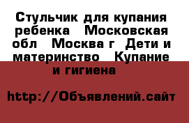  Стульчик для купания ребенка - Московская обл., Москва г. Дети и материнство » Купание и гигиена   